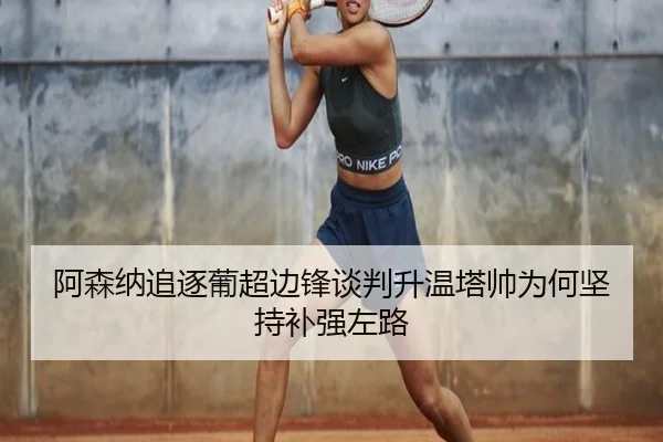 阿森纳追逐葡超边锋谈判升温塔帅为何坚持补强左路